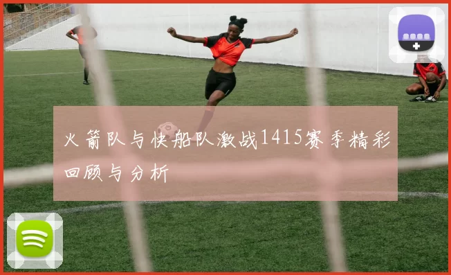 火箭队与快船队激战1415赛季精彩回顾与分析