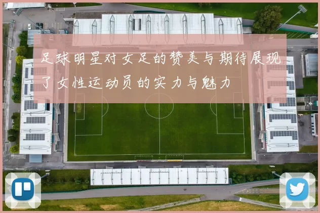 足球明星对女足的赞美与期待展现了女性运动员的实力与魅力