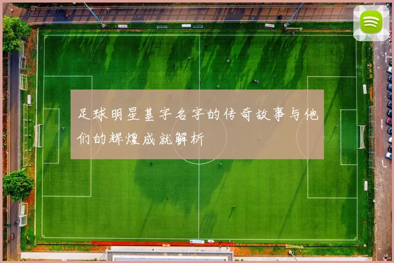 足球明星基字名字的传奇故事与他们的辉煌成就解析