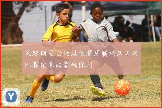 足球明星出场站位顺序解析及其对比赛结果的影响探讨