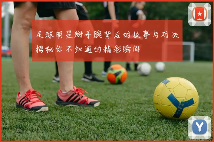 足球明星掰手腕背后的故事与对决揭秘你不知道的精彩瞬间