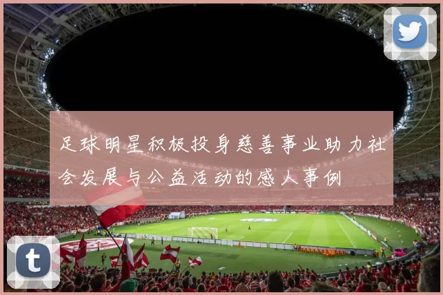 足球明星积极投身慈善事业助力社会发展与公益活动的感人事例