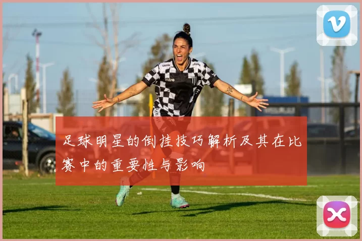 足球明星的倒挂技巧解析及其在比赛中的重要性与影响
