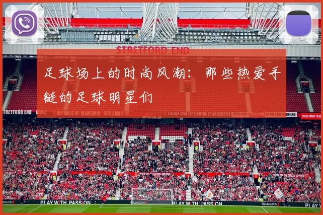 足球场上的时尚风潮：那些热爱手链的足球明星们